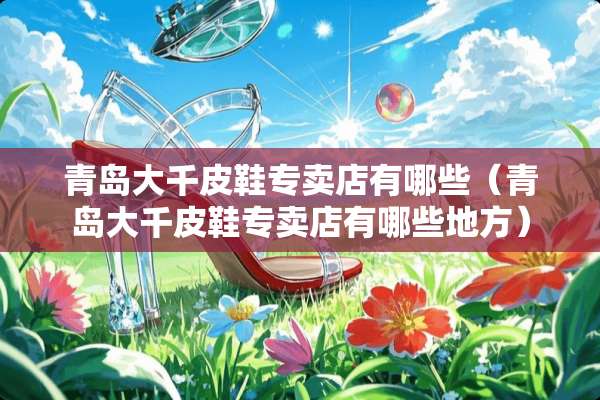 青岛大千皮鞋专卖店有哪些（青岛大千皮鞋专卖店有哪些地方）