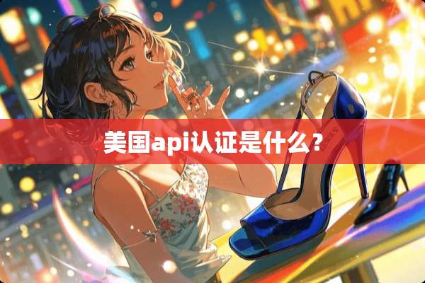 美国api认证是什么？