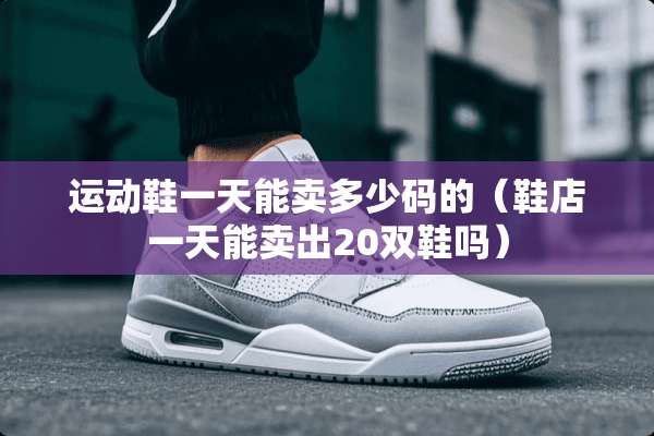 运动鞋一天能卖多少码的（鞋店一天能卖出20双鞋吗）