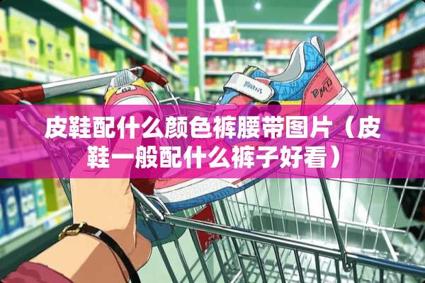 皮鞋配什么颜色裤腰带图片（皮鞋一般配什么裤子好看）