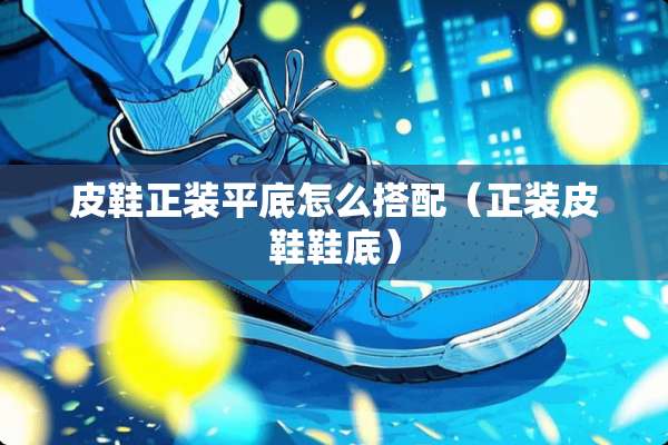 皮鞋正装平底怎么搭配（正装皮鞋鞋底）