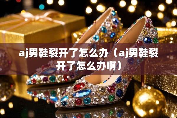 aj男鞋裂开了怎么办（aj男鞋裂开了怎么办啊）