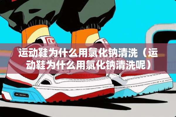 运动鞋为什么用氯化钠清洗（运动鞋为什么用氯化钠清洗呢）