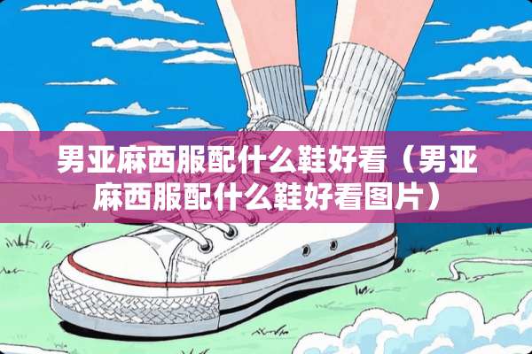男亚麻西服配什么鞋好看（男亚麻西服配什么鞋好看图片）