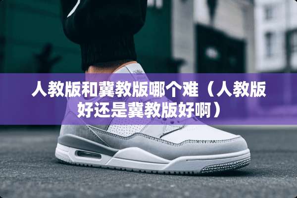 人教版和冀教版哪个难（人教版好还是冀教版好啊）