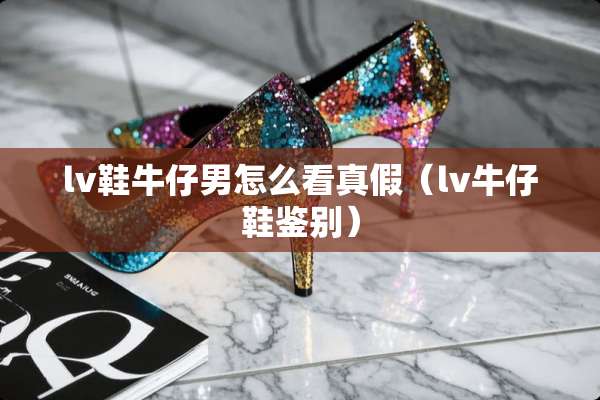 lv鞋牛仔男怎么看真假（lv牛仔鞋鉴别）