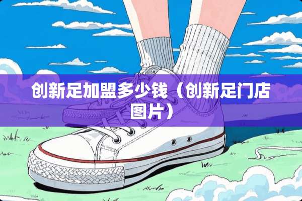 创新足加盟多少钱（创新足门店图片）