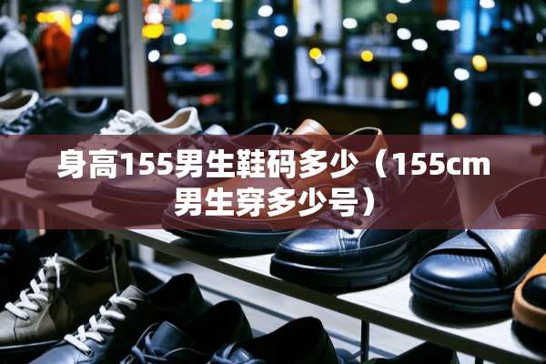 身高155男生鞋码多少（155cm男生穿多少号）