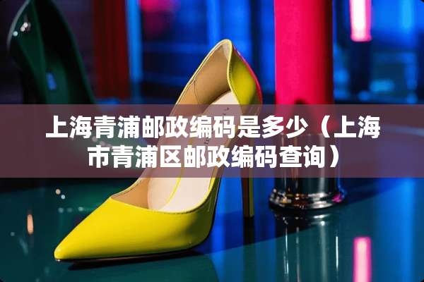 上海青浦邮政编码是多少（上海市青浦区邮政编码查询）