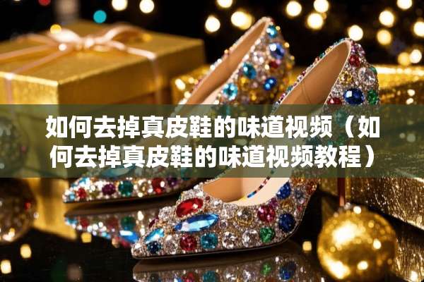 如何去掉真皮鞋的味道视频（如何去掉真皮鞋的味道视频教程）