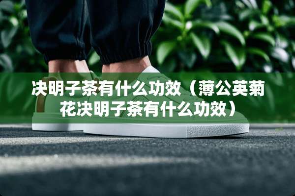 决明子茶有什么功效（薄公英菊花决明子茶有什么功效）
