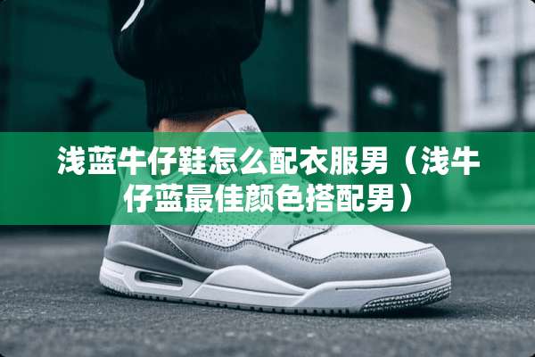 浅蓝牛仔鞋怎么配衣服男（浅牛仔蓝最佳颜色搭配男）