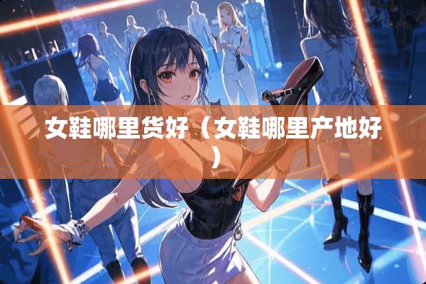 女鞋哪里货好（女鞋哪里产地好）