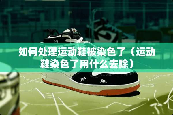 如何处理运动鞋被染色了（运动鞋染色了用什么去除）