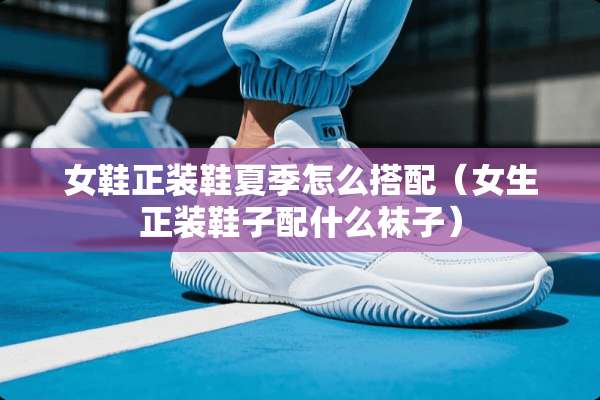 女鞋正装鞋夏季怎么搭配（女生正装鞋子配什么袜子）