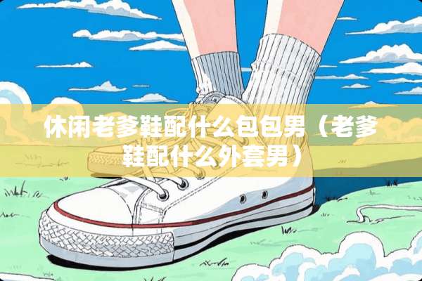 休闲老爹鞋配什么包包男（老爹鞋配什么外套男）