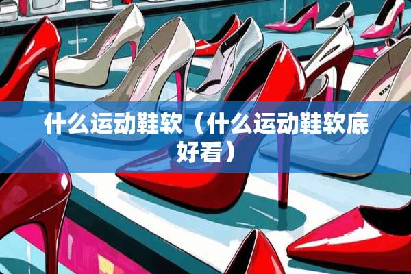 什么运动鞋软（什么运动鞋软底好看）