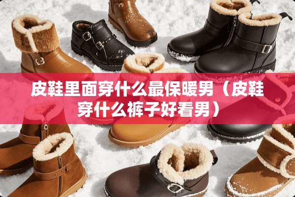 皮鞋里面穿什么最保暖男（皮鞋穿什么裤子好看男）