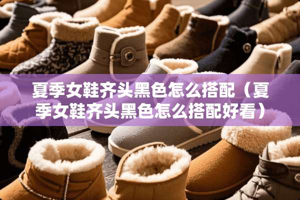 夏季女鞋齐头黑色怎么搭配（夏季女鞋齐头黑色怎么搭配好看）