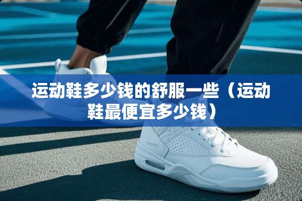 运动鞋多少钱的舒服一些（运动鞋最便宜多少钱）