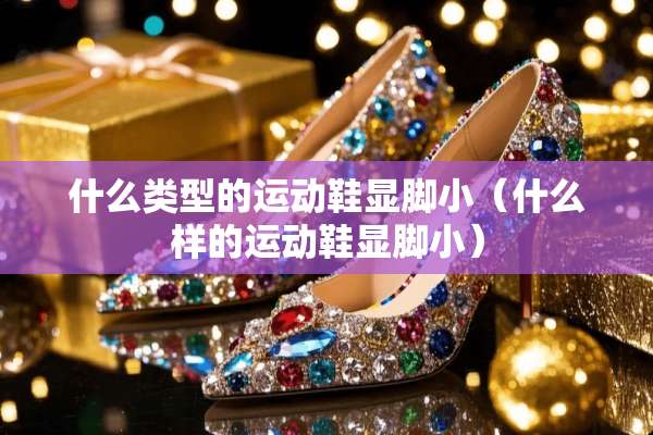 什么类型的运动鞋显脚小（什么样的运动鞋显脚小）