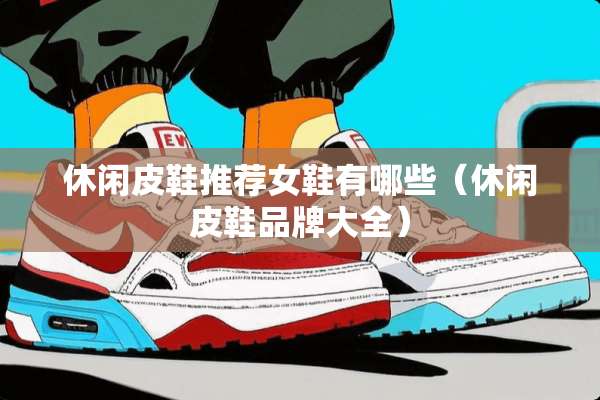 休闲皮鞋推荐女鞋有哪些（休闲皮鞋品牌大全）
