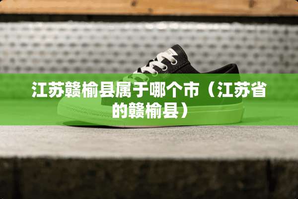 江苏赣榆县属于哪个市（江苏省的赣榆县）