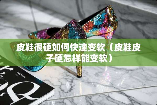 皮鞋很硬如何快速变软（皮鞋皮子硬怎样能变软）