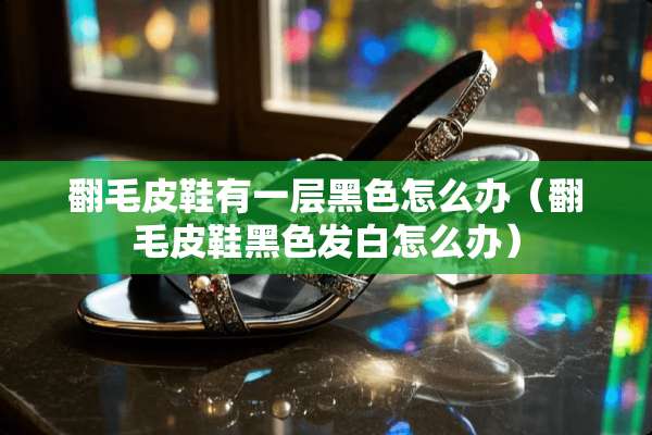 翻毛皮鞋有一层黑色怎么办（翻毛皮鞋黑色发白怎么办）