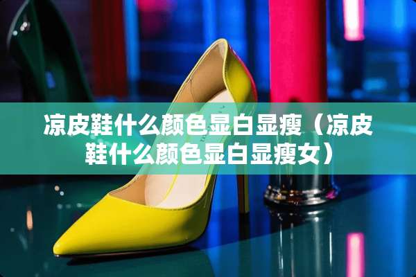 凉皮鞋什么颜色显白显瘦（凉皮鞋什么颜色显白显瘦女）