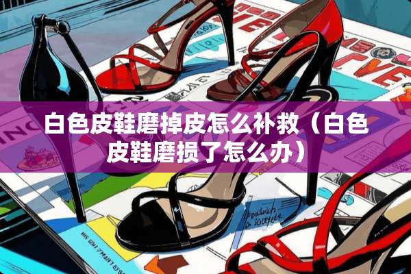 白色皮鞋磨掉皮怎么补救（白色皮鞋磨损了怎么办）