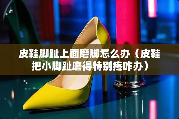 皮鞋脚趾上面磨脚怎么办（皮鞋把小脚趾磨得特别疼咋办）