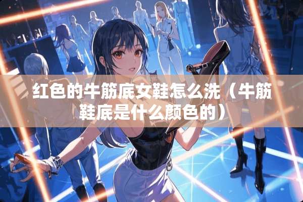 红色的牛筋底女鞋怎么洗（牛筋鞋底是什么颜色的）