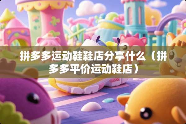 拼多多运动鞋鞋店分享什么（拼多多平价运动鞋店）