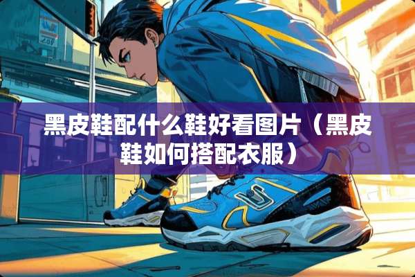 黑皮鞋配什么鞋好看图片（黑皮鞋如何搭配衣服）