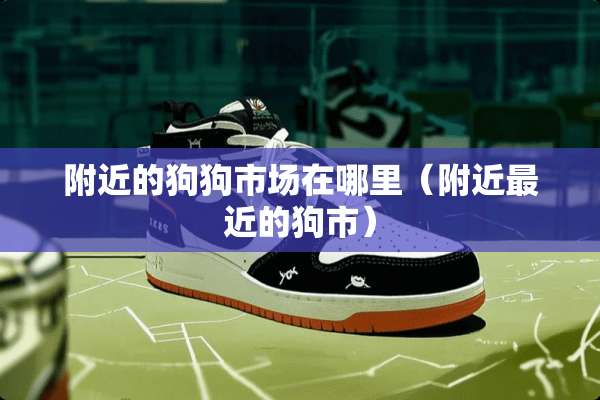附近的狗狗市场在哪里（附近最近的狗市）