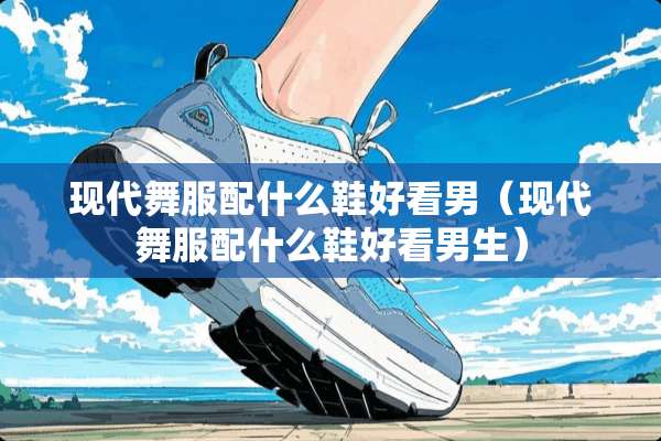 现代舞服配什么鞋好看男（现代舞服配什么鞋好看男生）