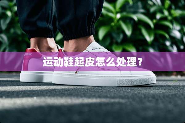 运动鞋起皮怎么处理？