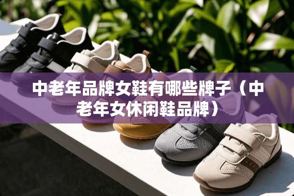 中老年品牌女鞋有哪些牌子（中老年女休闲鞋品牌）