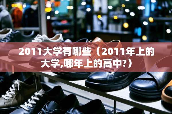 2011大学有哪些（2011年上的大学,哪年上的高中?）
