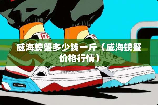 威海螃蟹多少钱一斤（威海螃蟹价格行情）