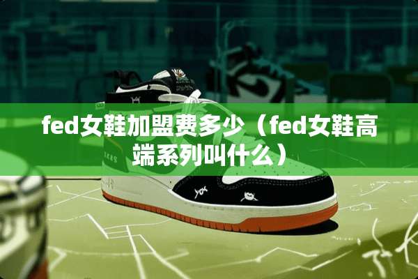 fed女鞋加盟费多少（fed女鞋高端系列叫什么）