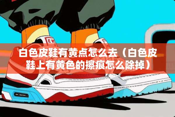 白色皮鞋有黄点怎么去（白色皮鞋上有**的擦痕怎么除掉）
