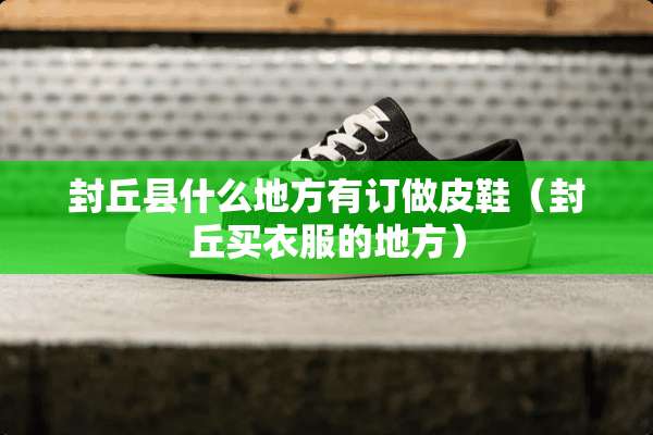 封丘县什么地方有订做皮鞋（封丘买衣服的地方）