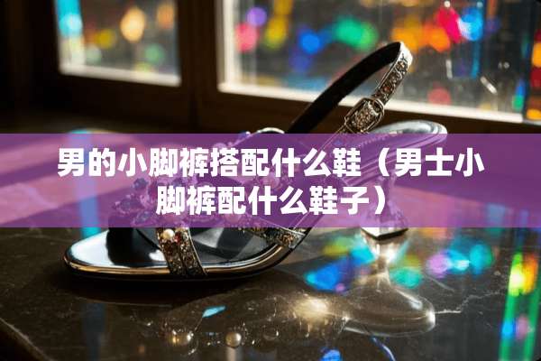 男的小脚裤搭配什么鞋（男士小脚裤配什么鞋子）