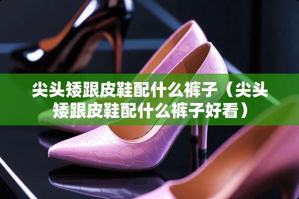 尖头矮跟皮鞋配什么裤子（尖头矮跟皮鞋配什么裤子好看）