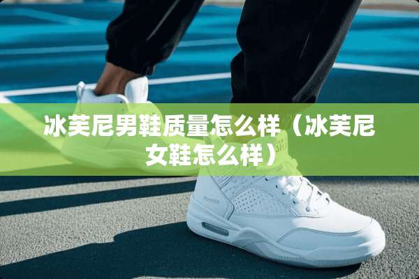 冰芙尼男鞋质量怎么样（冰芙尼女鞋怎么样）