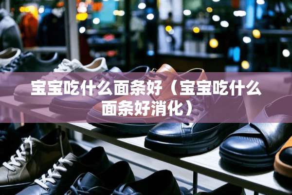 宝宝吃什么面条好（宝宝吃什么面条好消化）