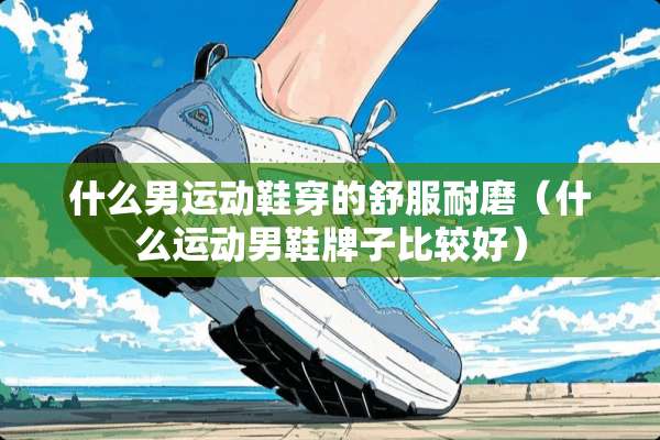 什么男运动鞋穿的舒服耐磨（什么运动男鞋牌子比较好）