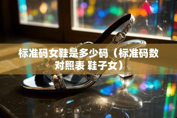 标准码女鞋是多少码（标准码数对照表 鞋子女）